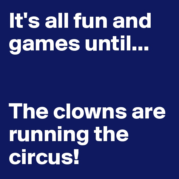 It's all fun and games until...


The clowns are running the circus!