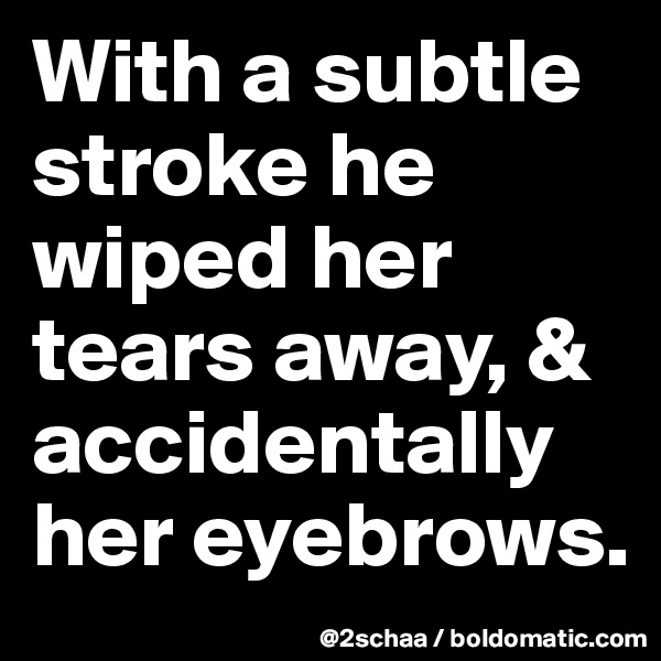 With a subtle stroke he wiped her tears away, & accidentally her eyebrows.