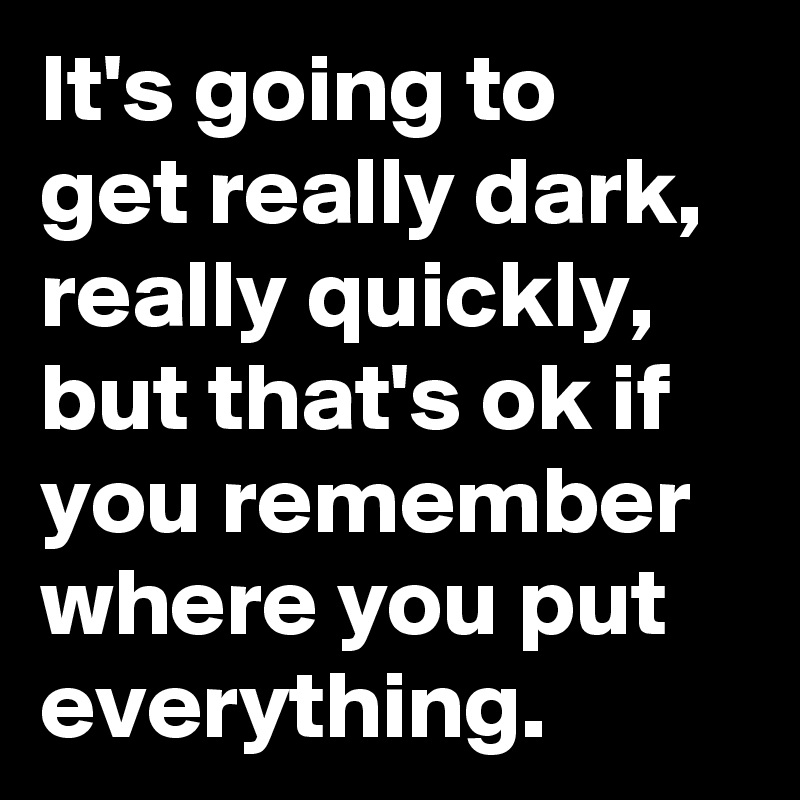 It's going to 
get really dark, really quickly, but that's ok if you remember where you put everything. 