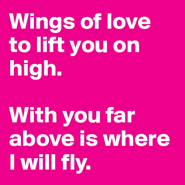 Wings of love to lift you on high.

With you far above is where I will fly.
