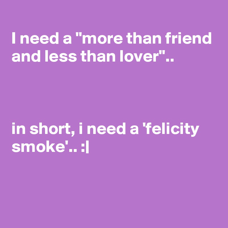 
I need a "more than friend and less than lover"..



in short, i need a 'felicity smoke'.. :|


