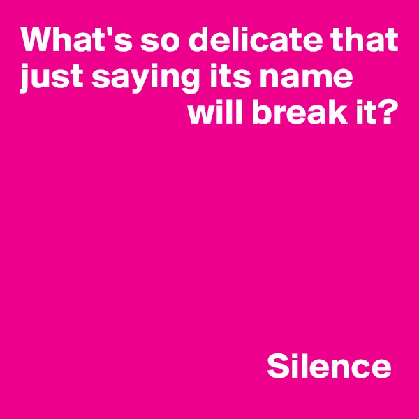 What's so delicate that just saying its name
                       will break it?






                                  Silence