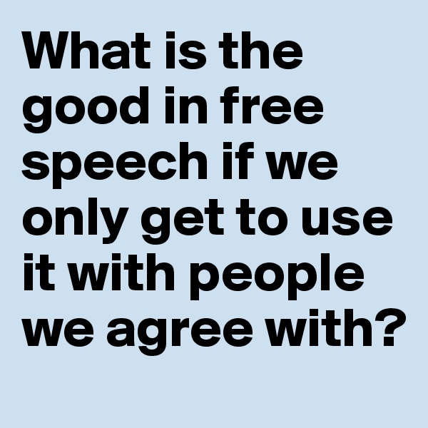 What is the good in free speech if we only get to use it with people we agree with?