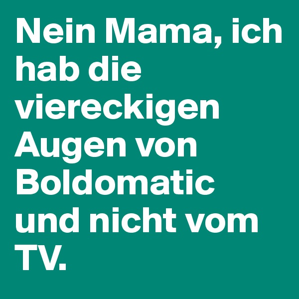 Nein Mama, ich hab die viereckigen Augen von Boldomatic und nicht vom TV.