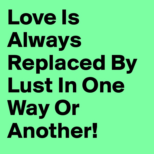 Love Is Always Replaced By Lust In One Way Or Another!