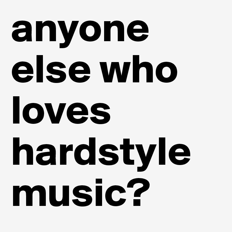 anyone else who loves hardstyle music?