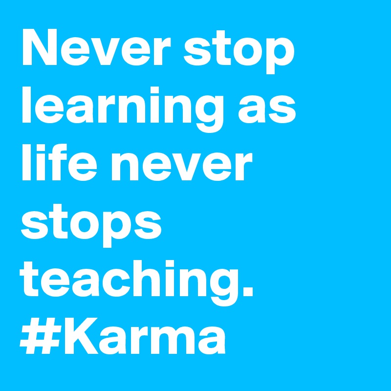 Never stop learning as life never stops teaching. #Karma 