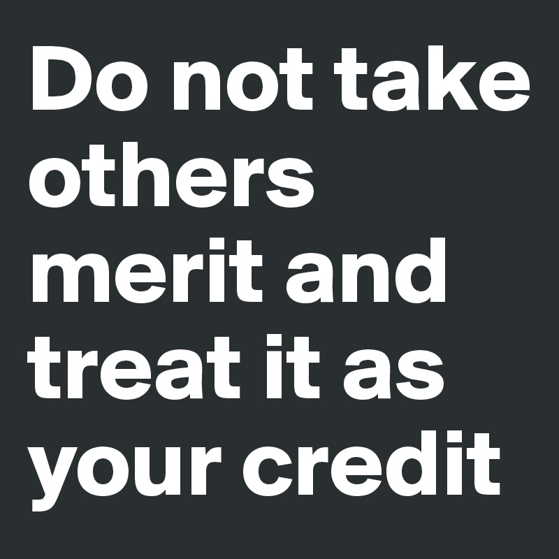 Do not take others merit and treat it as your credit 
