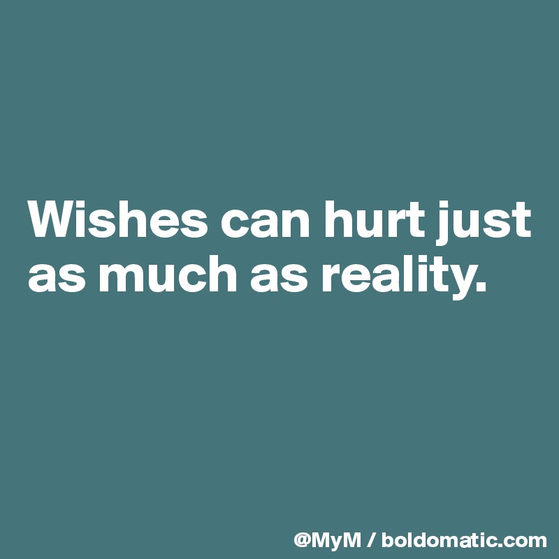 


Wishes can hurt just as much as reality.



