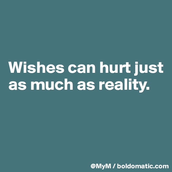 


Wishes can hurt just as much as reality.



