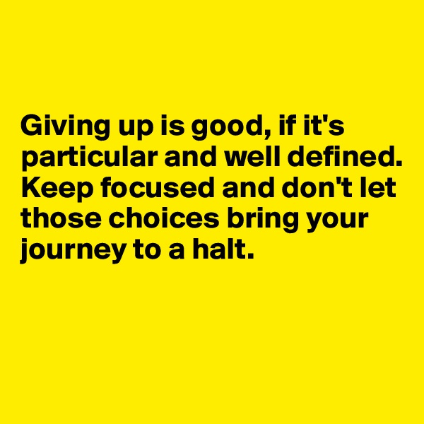 


Giving up is good, if it's particular and well defined. Keep focused and don't let those choices bring your journey to a halt. 



