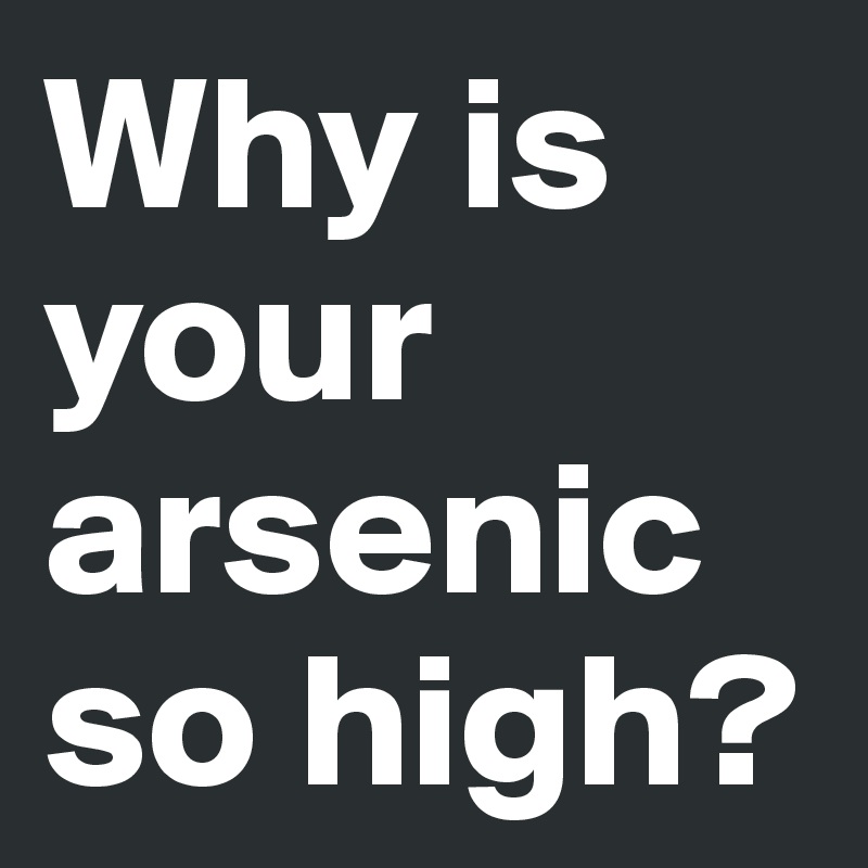 Why is your arsenic so high?