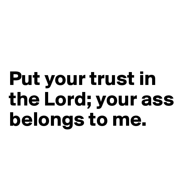 


Put your trust in the Lord; your ass belongs to me.

