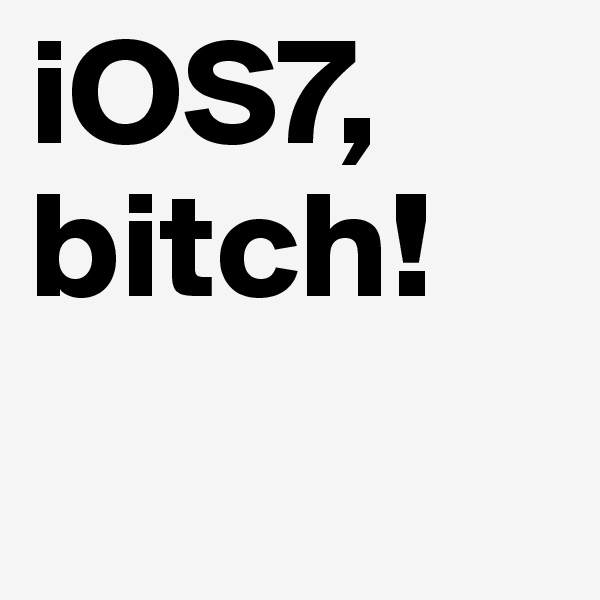 iOS7, 
bitch!