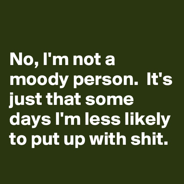 

No, I'm not a moody person.  It's just that some days I'm less likely to put up with shit.
