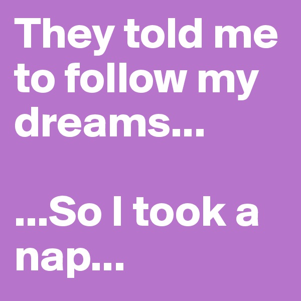They told me to follow my dreams...

...So I took a nap...
