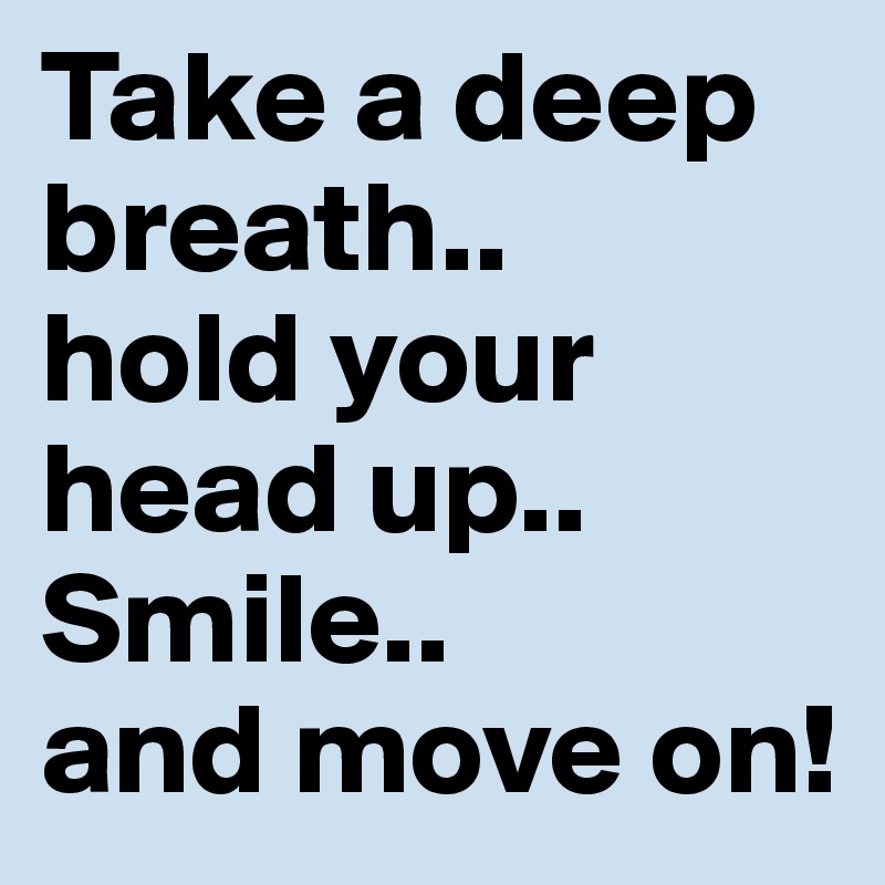 Take a deep breath.. 
hold your head up.. Smile..
and move on!