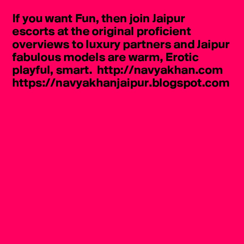 If you want Fun, then join Jaipur escorts at the original proficient overviews to luxury partners and Jaipur fabulous models are warm, Erotic playful, smart.  http://navyakhan.com  https://navyakhanjaipur.blogspot.com
