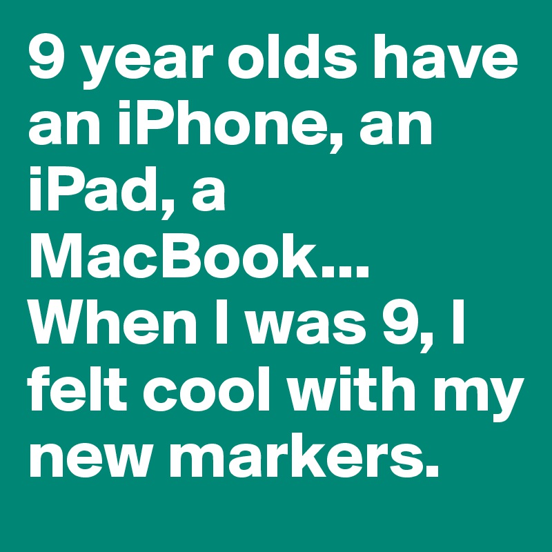 9 year olds have an iPhone, an iPad, a MacBook... When I was 9, I felt cool with my new markers.