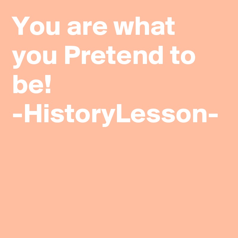 You are what you Pretend to be! -HistoryLesson-