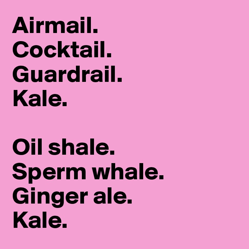 Airmail. 
Cocktail.
Guardrail.
Kale.

Oil shale.
Sperm whale.
Ginger ale.
Kale. 