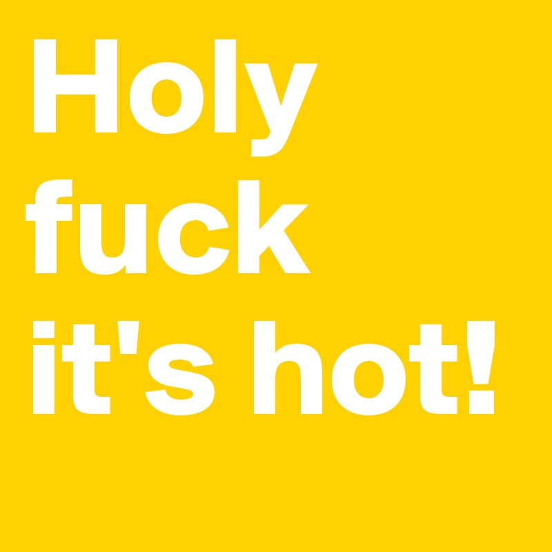 Holy fuck it's hot! 