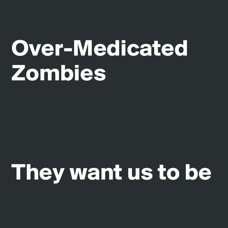 
Over-Medicated Zombies



They want us to be
