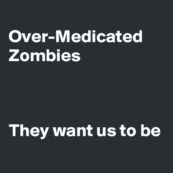 
Over-Medicated Zombies



They want us to be
