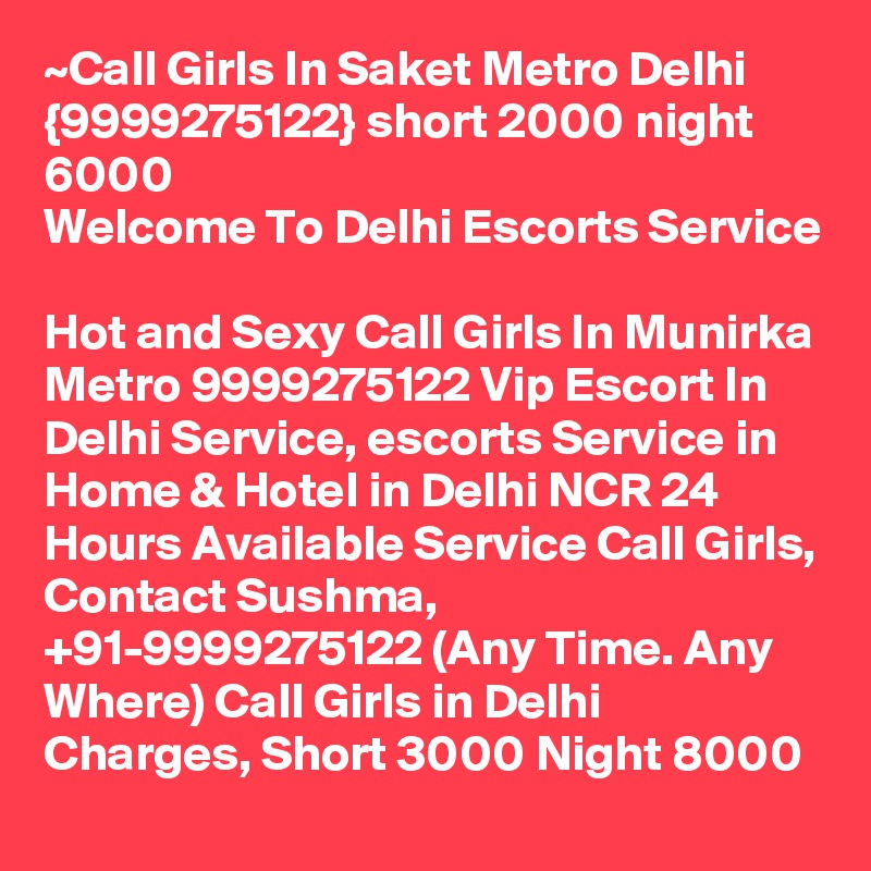 ~Call Girls In Saket Metro Delhi {9999275122} short 2000 night 6000
Welcome To Delhi Escorts Service 
Hot and Sexy Call Girls In Munirka Metro 9999275122 Vip Escort In Delhi Service, escorts Service in Home & Hotel in Delhi NCR 24 Hours Available Service Call Girls, Contact Sushma, +91-9999275122 (Any Time. Any Where) Call Girls in Delhi Charges, Short 3000 Night 8000 