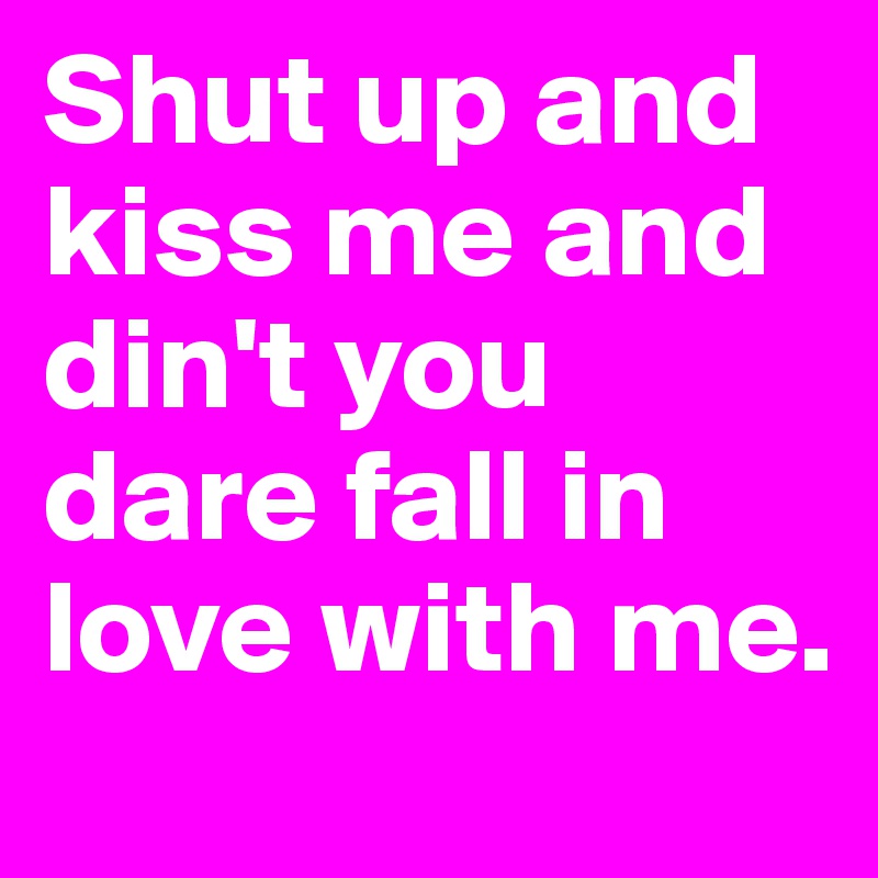 Shut up and kiss me and din't you dare fall in love with me.