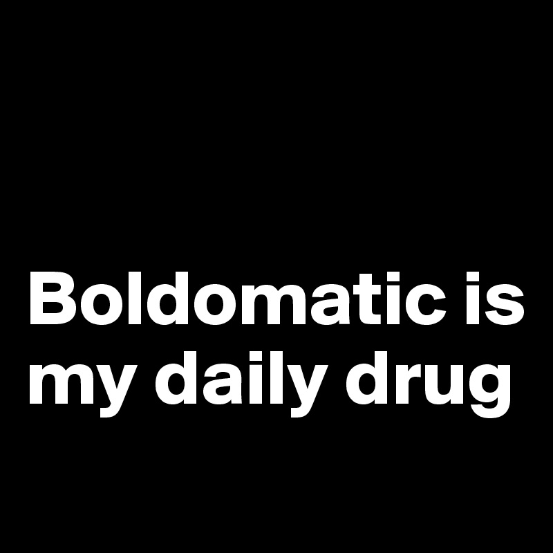 


Boldomatic is my daily drug
