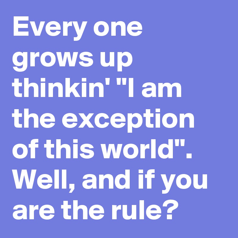 Every one grows up thinkin' "I am the exception of this world". Well, and if you are the rule?