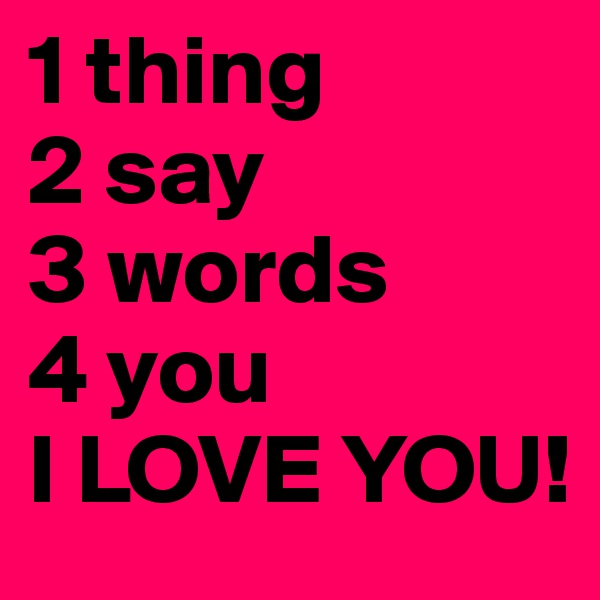 1 thing
2 say
3 words
4 you 
I LOVE YOU!