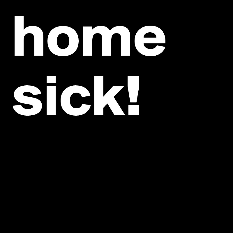 home
sick!