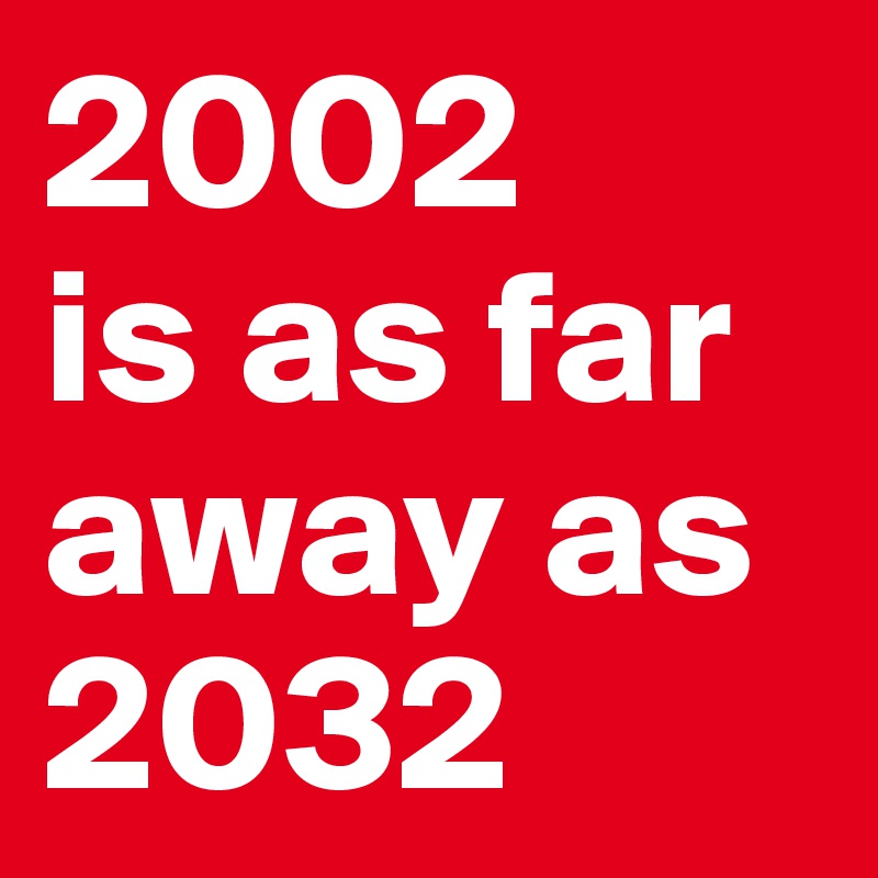 2002 
is as far away as 2032 