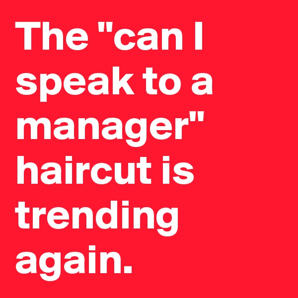 The "can I speak to a manager" haircut is trending again.