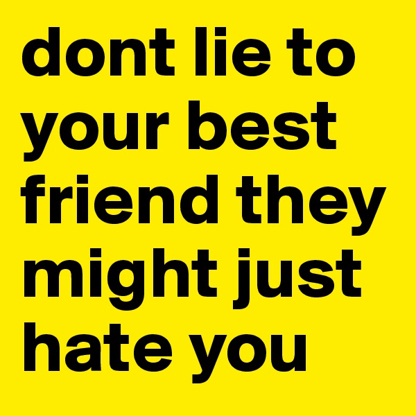dont lie to your best friend they might just hate you
