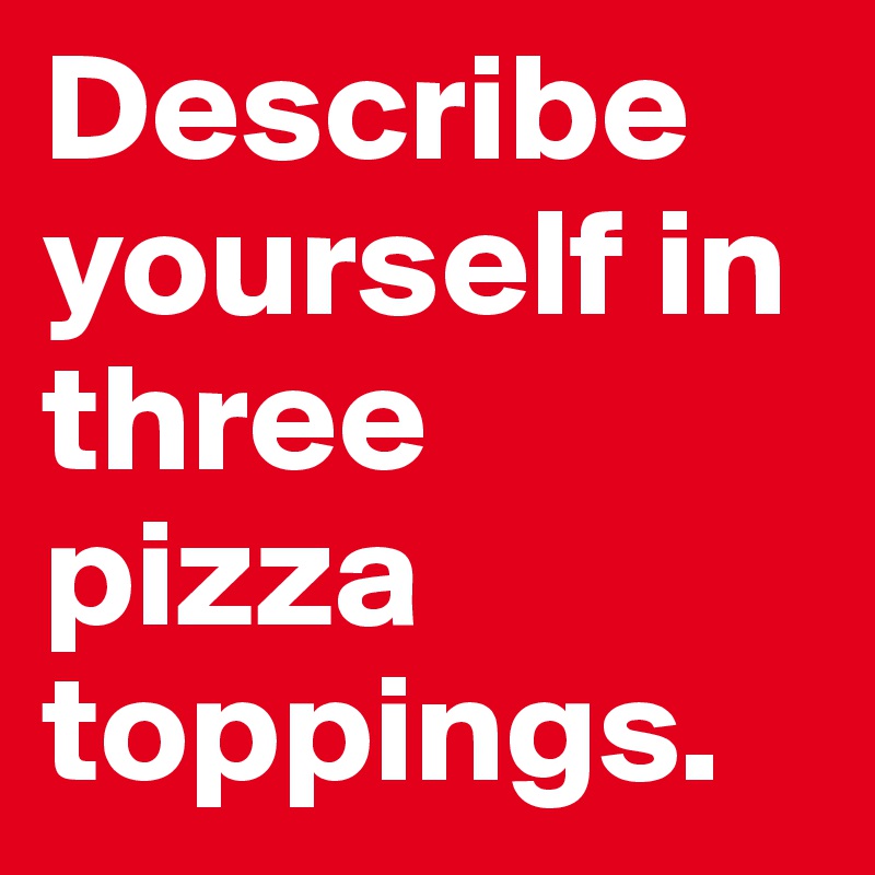 Describe yourself in three pizza toppings.
