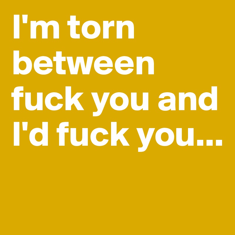 I'm torn between fuck you and I'd fuck you...
