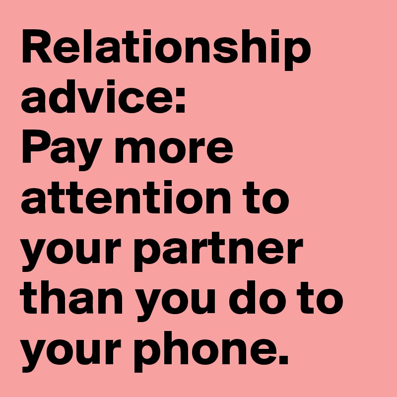 Relationship advice:
Pay more attention to your partner than you do to your phone.