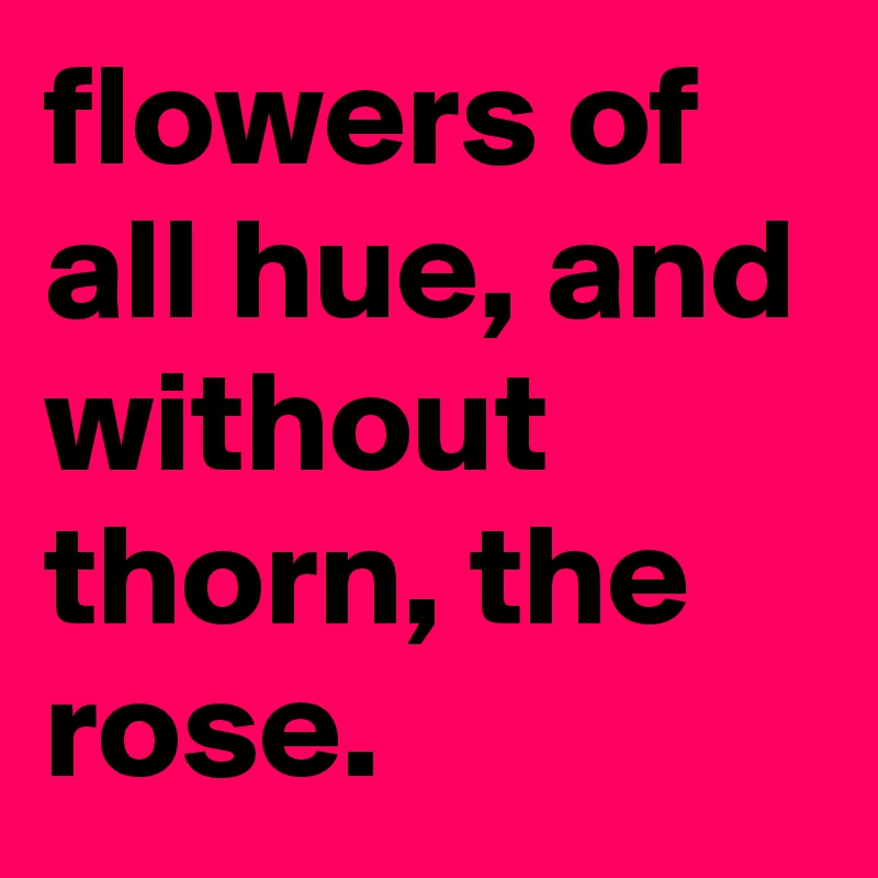 flowers of all hue, and without thorn, the rose.