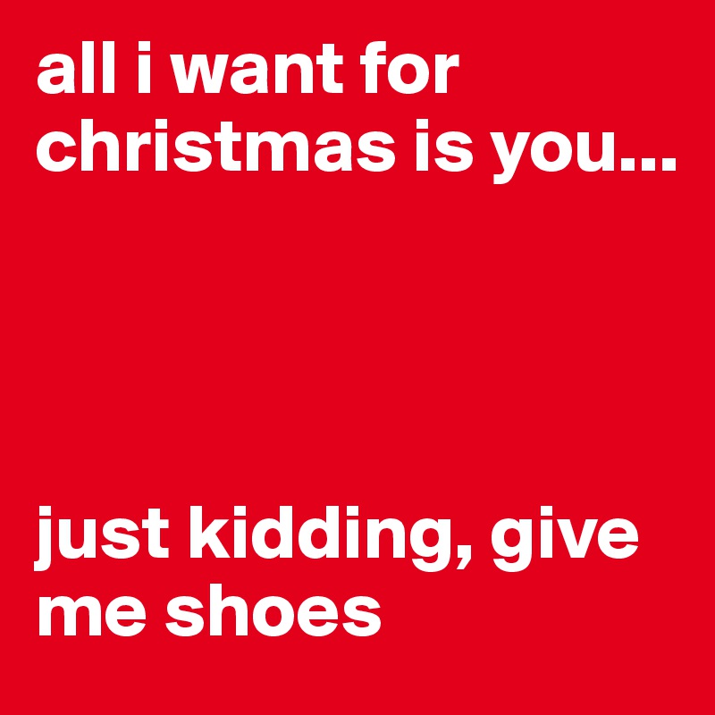 all i want for christmas is you...




just kidding, give me shoes