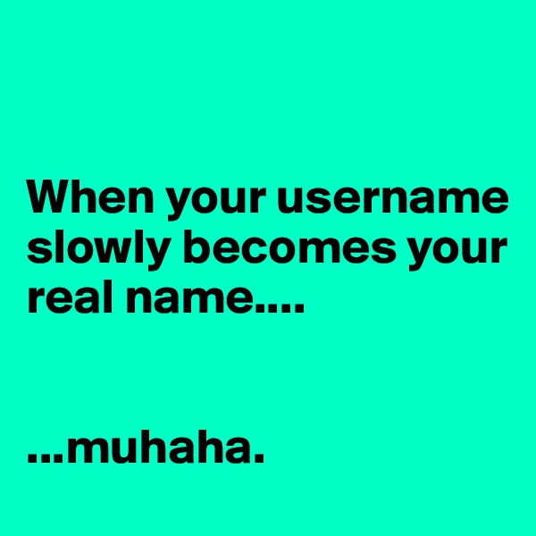 


When your username slowly becomes your real name....


...muhaha.
