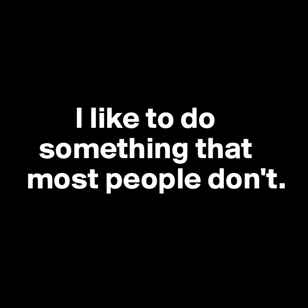 


          I like to do    
    something that  
  most people don't. 


