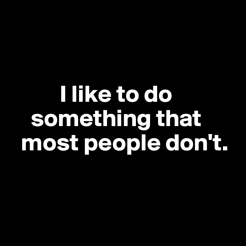 


          I like to do    
    something that  
  most people don't. 


