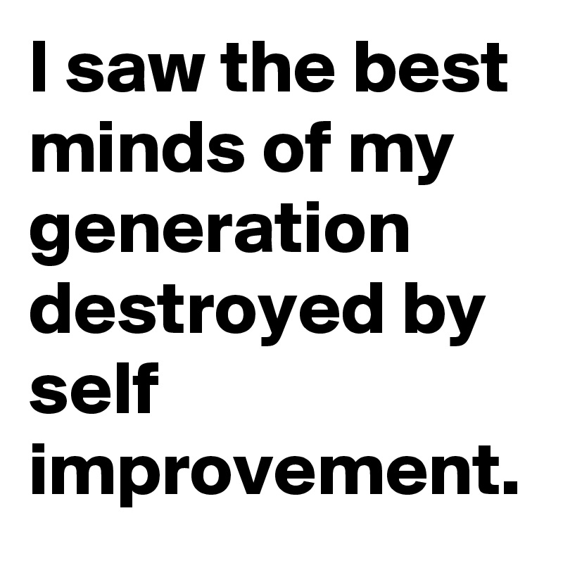 I saw the best minds of my generation destroyed by self improvement. 