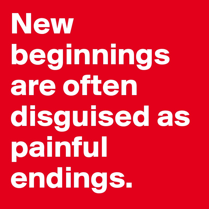 New beginnings are often disguised as painful endings.