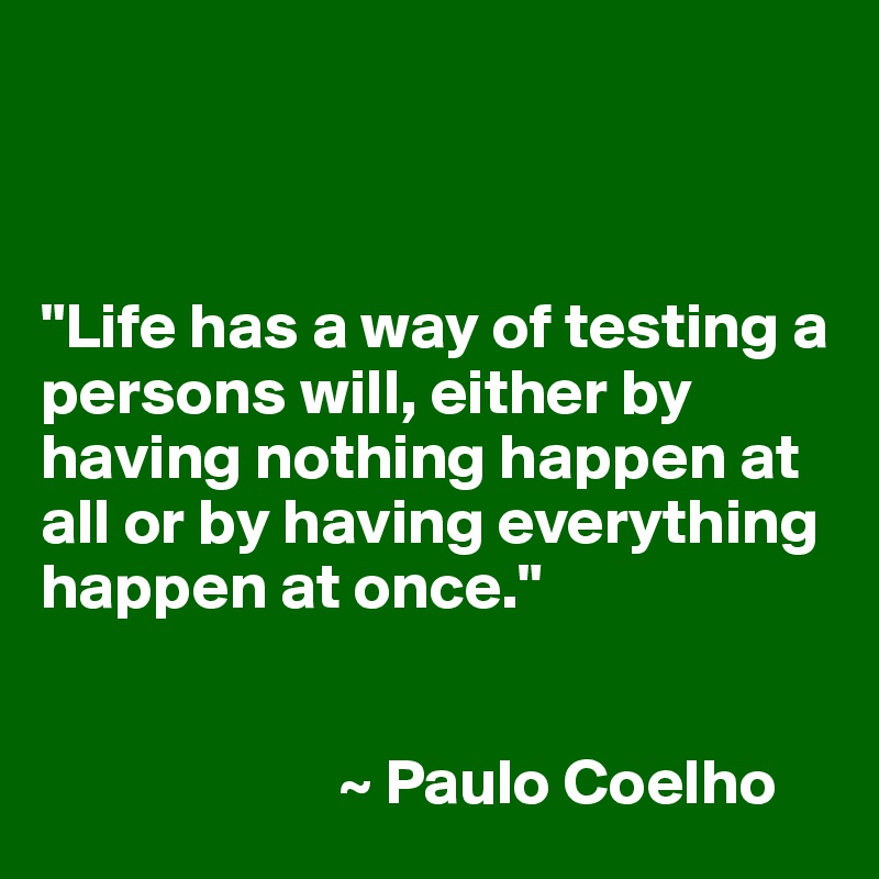 



"Life has a way of testing a persons will, either by having nothing happen at all or by having everything happen at once."


                       ~ Paulo Coelho