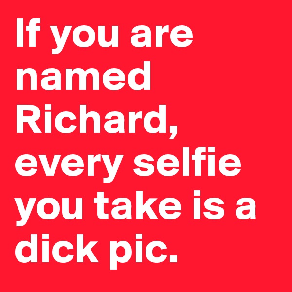 If you are named Richard, every selfie you take is a dick pic. 