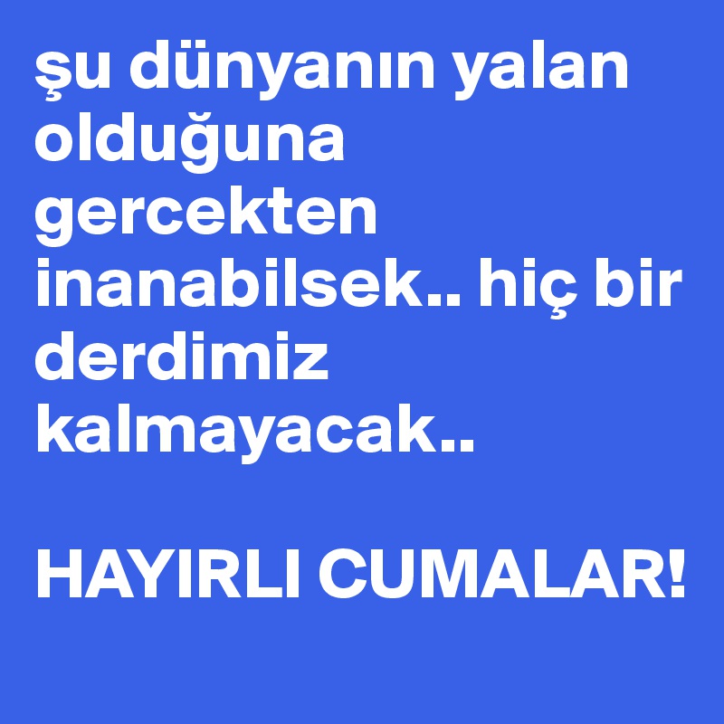 su dünyanin yalan olduguna gercekten inanabilsek.. hiç bir derdimiz kalmayacak..

HAYIRLI CUMALAR!